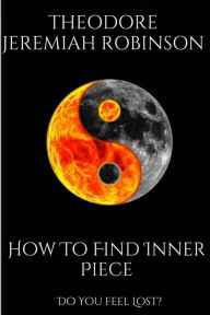 Title: How To Find Inner Peace: Do You Feel Lost?, Author: Jeremiah Theodore Robinson