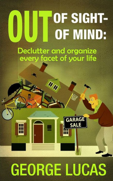 Out of Sight-Out of Mind: Declutter and organize every facet of your life