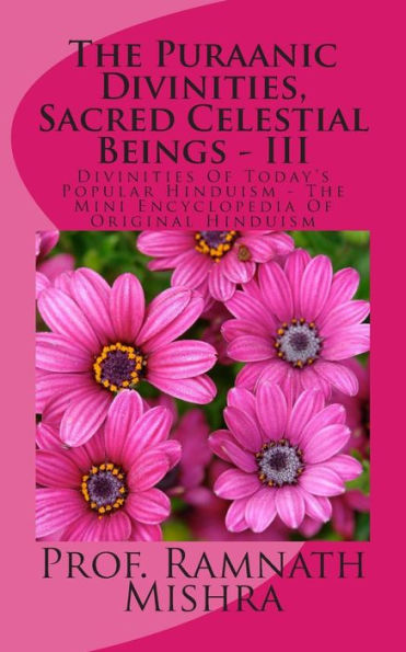 The Puraanic Divinities, Sacred Celestial Beings - III: Divinities Of Today's Popular Hinduism - The Mini Encyclopedia Of Original Hinduism