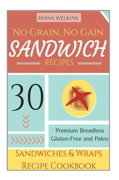 No Grain, No Gain Sandwich Recipes: 30 Premium Breadless Gluten-Free and Paleo Sandwiches and Wraps Recipe Cookbook