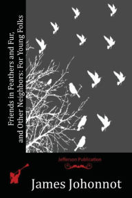 Title: Friends in Feathers and Fur, and Other Neighbors: For Young Folks, Author: James Johonnot