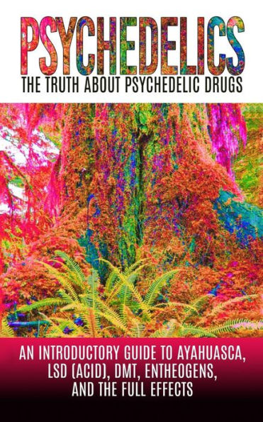 Psychedelics: The Truth About Psychedelic Drugs: An Introductory Guide to Ayahuasca, LSD (Acid), DMT, Entheogens, And The Full Effects