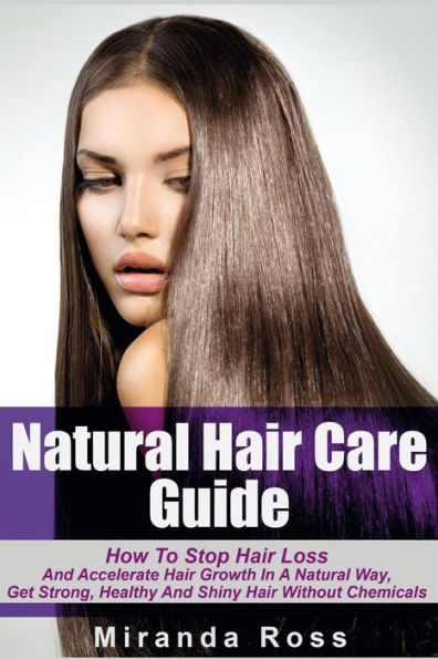 Natural Hair Care Guide: How To Stop Hair Loss And Accelerate Hair Growth In A Natural Way, Get Strong, Healthy And Shiny Hair Without Chemicals