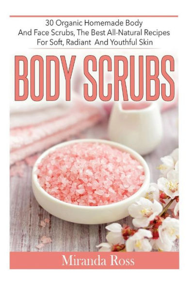 Body Scrubs: 30 Organic Homemade Body And Face Scrubs, The Best All-Natural Recipes For Soft, Radiant And Youthful Skin