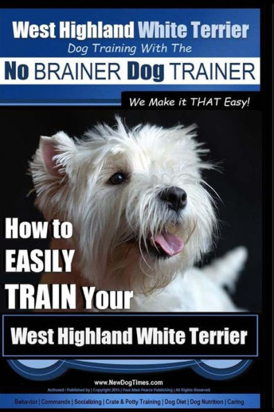 West Highland White Terrier Dog Training with the No BRAINER Dog TRAINER We Make it THAT Easy!: How To EASILY TRAIN Your West Highland White Terrier
