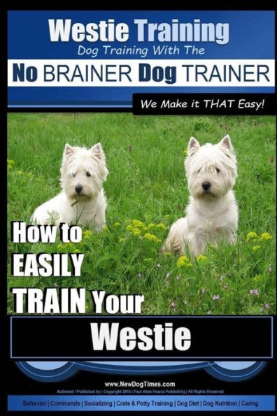 Westie Training Dog Training with the No BRAINER Dog TRAINER We Make it THAT Easy!: How to EASILY TRAIN Your Westie