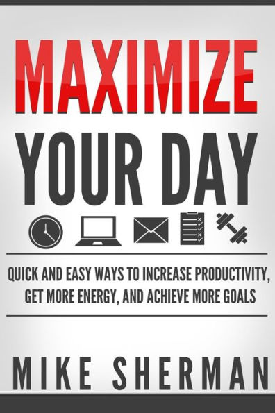 Maximize Your Day : Quick and Easy Ways to Increase Productivity, Get More Energy, and Achieve More Goals