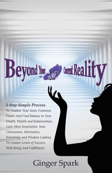 Beyond Your Current Reality: A Five-Step Simple Process to Awaken Your Inner Feminine Power and Find Balance