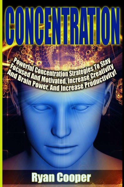 Concentration - Ryan Cooper: Powerful Concentration Strategies To Stay Focused And Motivated, Increase Creativity And Brain Power, And Increase Productivity!