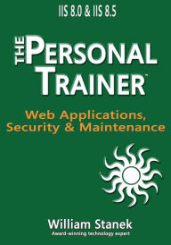 Title: IIS 8 Web Applications, Security & Maintenance: The Personal Trainer for IIS 8.0 and IIS 8.5, Author: William Stanek