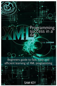 Title: XML Programming Success in a Day: Beginner's Guide to Fast, Easy, and Efficient Learning of XML Programming, Author: Sam Key