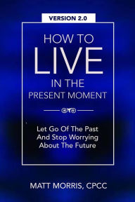 Title: How To Live In The Present Moment, Version 2.0 - Let Go Of The Past & Stop Worrying About The Future, Author: Shah Faisal Ahmad