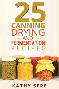 Title: 25 Canning, Drying and Fermentation Recipes, Author: Kathy Sere