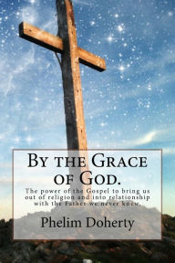 Title: By the Grace of God.: The power of the Gospel to bring us out of religion and into relationship with the Father we never knew., Author: Phelim L Doherty