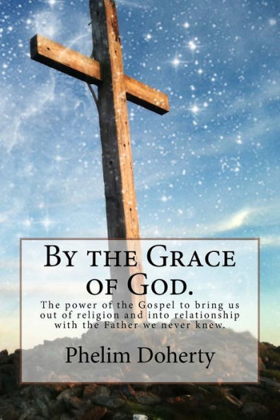 By the Grace of God.: The power of the Gospel to bring us out of religion and into relationship with the Father we never knew.