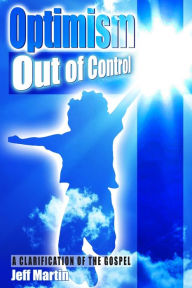 Title: Optimism Out of Control: A clarification of the gospel of Jesus Christ, Author: Jeff Martin