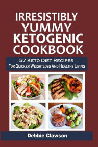Title: Irresistibly Yummy Ketogenic Cookbook: 57 Keto Diet Recipes For Quicker Weightloss And Healthy Living, Author: Debbie Clawson