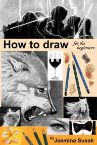 Title: How to draw for the beginners: Step-by-Step Drawing Tutorials, Techniques, Sketching, Shading, Learn to Draw Animals, People, Realistic Drawings with Graphite Pencils, Pencil Sketch Guide, Draw Faces, Portraits, Horses, Cats, Wolf, Everyday Objects, Author: Jasmina Susak