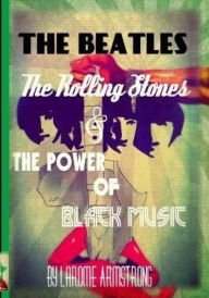 Title: The Beatles, The Rolling Stones & The Power Of Black Music, Author: Larome Armstrong