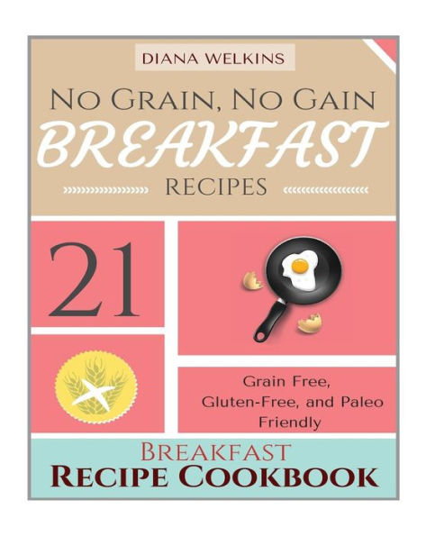 No Grain, No Gain Breakfast: 21 Grain Free, Gluten-Free, and Paleo Friendly Breakfast Recipe Cookbook