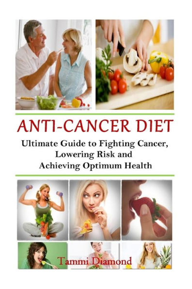 Anti-Cancer Diet: The Ultimate Guide to Fighting Cancer, Lowering Risk and Achieving Optimum Health