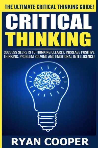 Critical Thinking: Success Secrets To Thinking Clearly, Increase Positive Thinking, Problem Solving And Emotional Intelligence!