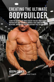 Title: Creating the Ultimate Bodybuilder: Learn the Secrets and Tricks Used by the Best Professional Bodybuilders and Coaches to Improve Your Conditioning, Nutrition, and Mental Toughness without Pills or Shakes, Author: Correa (Professional Athlete and Coach)