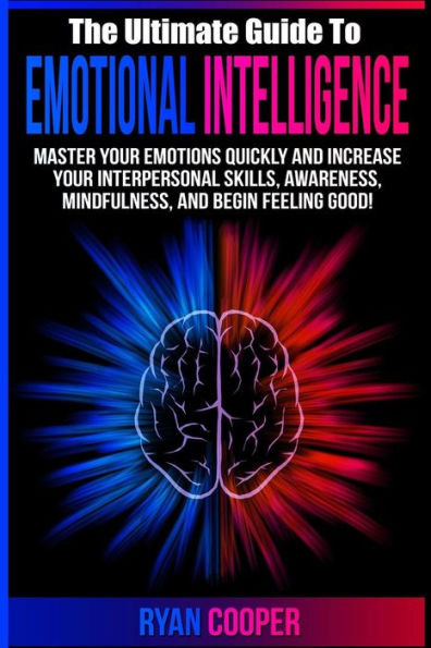 Emotional Intelligence: Master Your Emotions Quickly And Increase Your Interpersonal Skills, Awareness, Mindfulness, And Begin Feeling Good!