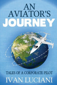 Title: An Aviator's Journey: Tales of a Corporate Pilot, Author: Ivan Luciani