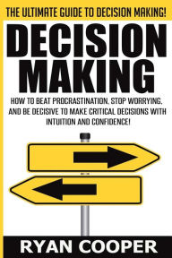 Title: Decision Making: How To Beat Procrastination, Stop Worrying, And Be Decisive To Make Critical Decisions With Intuition And Confidence!, Author: Ryan Cooper
