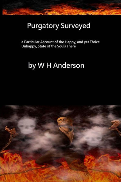 Purgatory Surveyed: a Particular Account of the happy, yet thrice unhappy state of the souls there