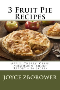 Title: 3 Fruit Pie Recipes: Apple, Cherry, Crisp Persimmon (Short Report - 24 pages), Author: Joyce Zborower