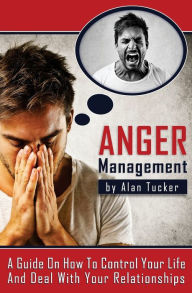 Title: Anger Management: A Guide on How to Control Your Life and Deal with Your Relationships, Author: Alan Tucker