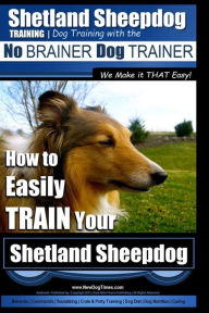 Title: Shetland Sheepdog Training Dog Training with the No BRAINER Dog TRAINER We make it THAT Easy!: How to EASILY TRAIN Your Shetland Sheepdog, Author: Paul Allen Pearce