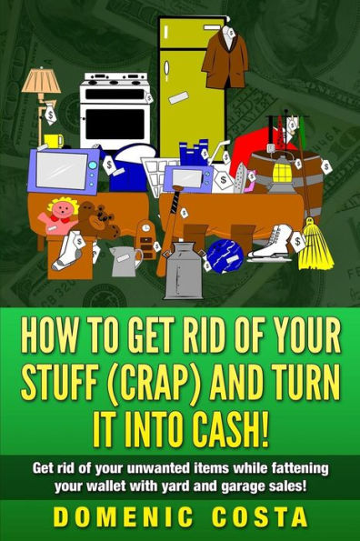 How To Get Rid Of Your Stuff (CRAP) And Turn It Into Cash!: (Get rid of your unwanted items while fattening your wallet with yard and garage sales!)