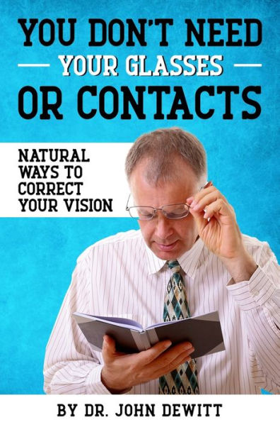 You Don't Need Your Glasses or Contacts: Natural Ways to Correct Your Vision Without Drugs or Corrective Lenses