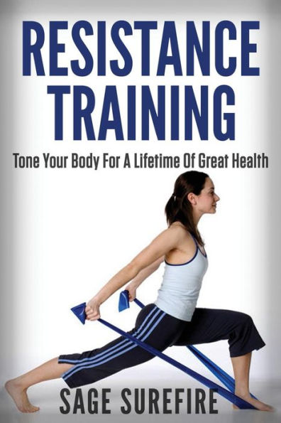 Resistance Training: Tone Your Body For A Lifetime Of Great Health With Resistance Training And Resistance Band Training