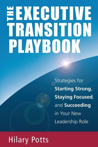 The Executive Transition Playbook: Strategies for Starting Strong, Staying Focused, and Succeeding in Your New Leadership Role