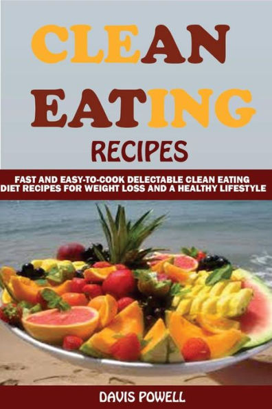 Clean Eating Recipes: : Fast and Easy-To-Cook Delectable Clean Eating Diet Recipes for Weight Loss and a Healthy Lifestyle