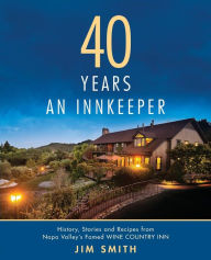 Title: 40 Years An Innkeeper: History, Stories, and Recipes from Napa Valley's Famed WIN E COUNT RY INN Rated One of the Top Small Hotels in the United States, Author: Jim Smith