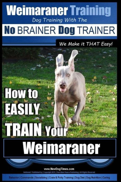 Weimaraner Training Dog Training with the No BRAINER Dog TRAINER "We Make it THAT Easy": How to EASILY TRAIN Your Weimaraner