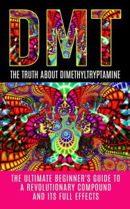 Title: Dmt: The Truth About Dimethyltryptamine: The Ultimate Beginner's Guide To A Revolutionary Compound And Its Full Effects, Author: Colin Willis