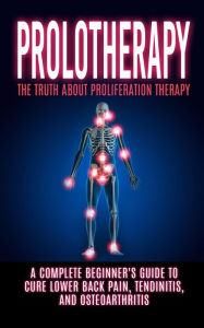 Title: Prolotherapy: The Truth About Proliferation Therapy: A Complete Beginner's Guide to Cure Lower Back Pain, Tendinitis, And Osteoarthritis, Author: Arnold Hendrix