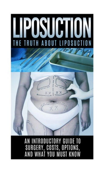 Liposuction: The Truth About Liposuction: An Introductory Guide to Surgery, Costs, Options, And What You Must Know