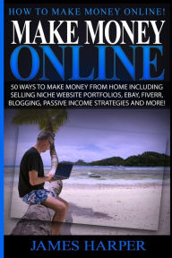 Title: Make Money Online: 50 Ways To Make Money From Home Including Selling Niche Website Portfolios, Ebay, Fiverr, Blogging, Passive Income Strategies And More!, Author: James Harper