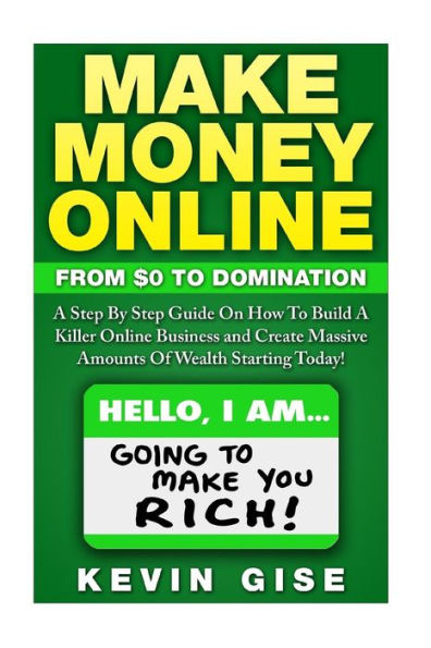 Make Money Online: From Zero To Domination. A Step By Step Guide On How To Build A Killer Online Business and Create Massive Amounts Of Wealth Starting Today!