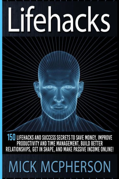 Lifehacks: 150 Lifehacks And Success Secrets To Save Money, Improve Productivity And Time Management, Build Better Relationships, Get In Shape, And Make Passive Income Online!