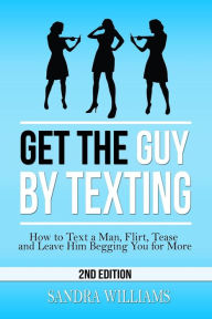 Title: Get the Guy by Texting: How to Text a Man, Flirt, Tease and Leave Him Begging You for More, Author: Sandra Williams