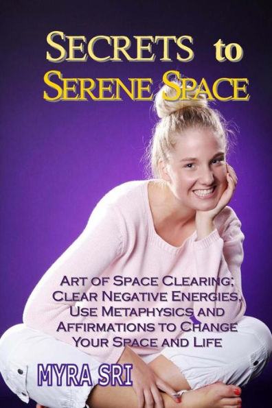 Secrets to Serene Space: Art of Space Clearing, Clear Negative Energies, Use Metaphysics and Affirmations to Clear Your Space and Your Life