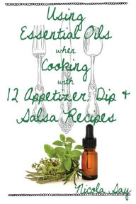 Title: Using Essential Oils when Cooking with 12 Appetizer, Dip & Salsa Recipes, Author: Nicola Say